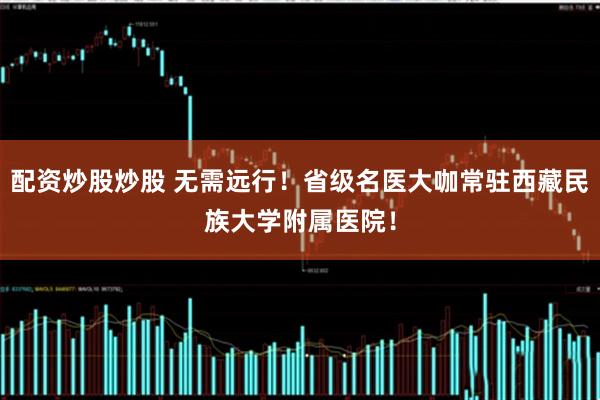 配资炒股炒股 无需远行!省级名医大咖常驻西藏民族大学附属医院!