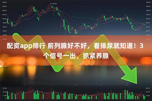 配资app排行 前列腺好不好，看排尿就知道！3 个信号一出，抓紧养腺