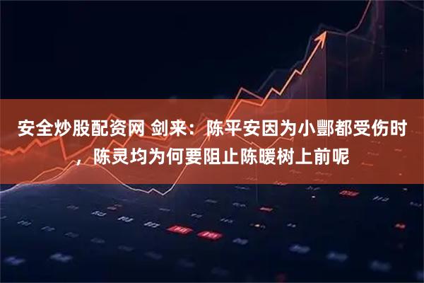 安全炒股配资网 剑来：陈平安因为小酆都受伤时，陈灵均为何要阻止陈暖树上前呢