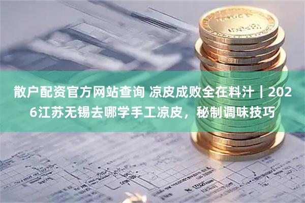 散户配资官方网站查询 凉皮成败全在料汁｜2026江苏无锡去哪学手工凉皮，秘制调味技巧