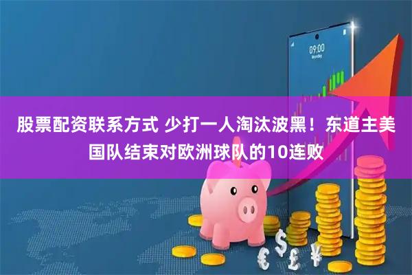 股票配资联系方式 少打一人淘汰波黑！东道主美国队结束对欧洲球队的10连败
