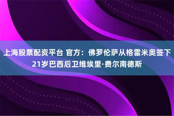 上海股票配资平台 官方：佛罗伦萨从格雷米奥签下21岁巴西后卫维埃里·费尔南德斯