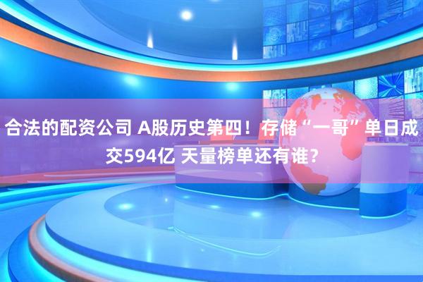 合法的配资公司 A股历史第四！存储“一哥”单日成交594亿 天量榜单还有谁？