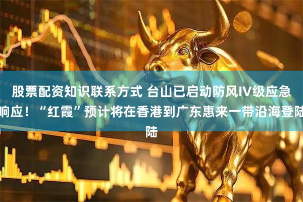 股票配资知识联系方式 台山已启动防风IV级应急响应！“红霞”预计将在香港到广东惠来一带沿海登陆