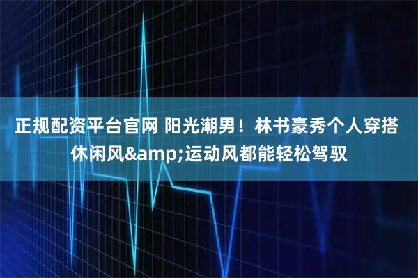 正规配资平台官网 阳光潮男！林书豪秀个人穿搭 休闲风&运动风都能轻松驾驭