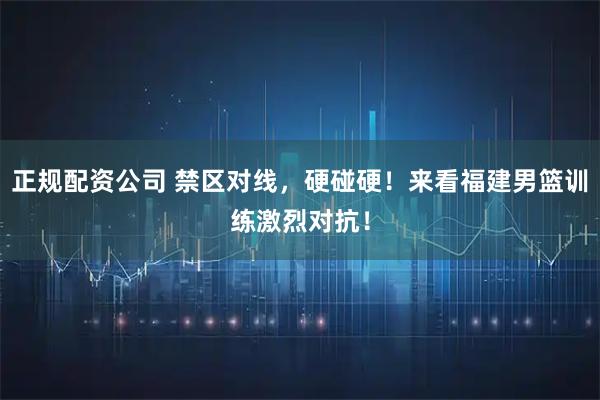 正规配资公司 禁区对线，硬碰硬！来看福建男篮训练激烈对抗！