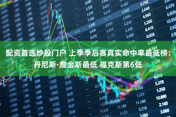 配资首选炒股门户 上季季后赛真实命中率最低榜：丹尼斯·詹金斯最低 福克斯第6低