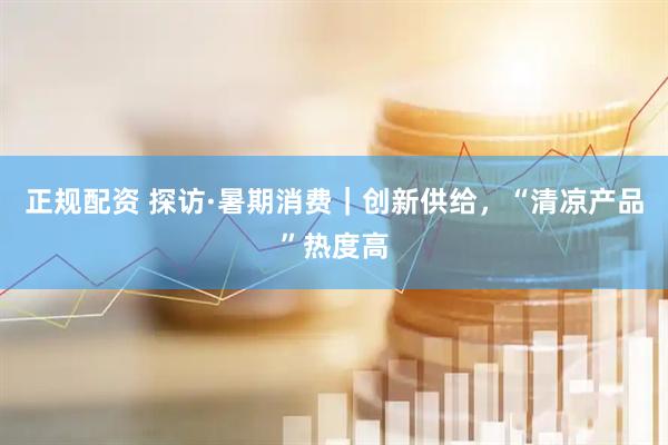 正规配资 探访·暑期消费｜创新供给，“清凉产品”热度高