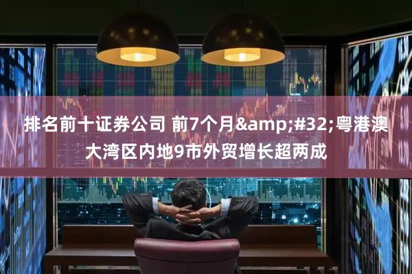 排名前十证券公司 前7个月 粤港澳大湾区内地9市外贸增长超两成